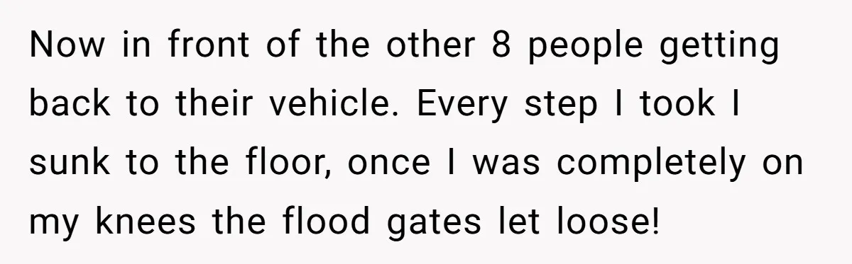 Now in front of the other 8 people getting back to their vehicle. Every step I took I sunk to the floor, once I was completely on my knees the...