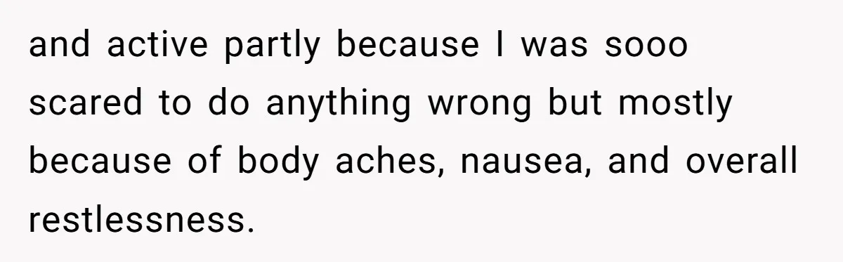 and active partly because I was sooo scared to do anything wrong but mostly because of body aches, nausea, and overall restlessness.