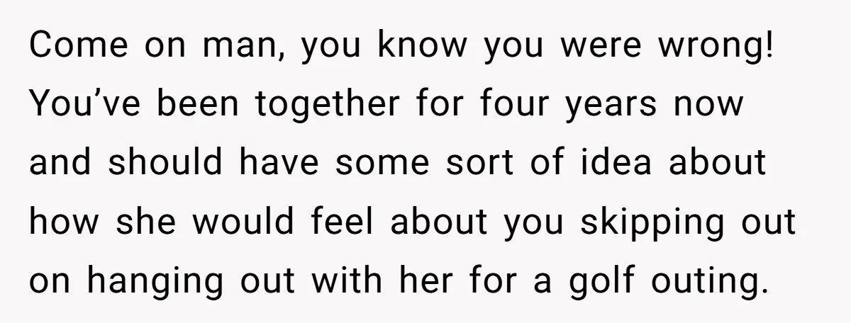 Come on man, you know you were wrong! You’ve been together for four years now and should have some sort of idea about how she would feel about you skipping...
