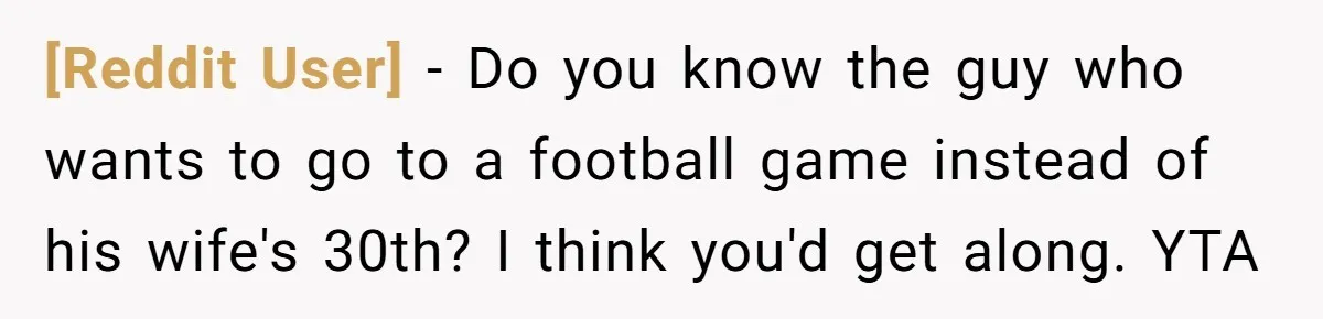 [Reddit User] − Do you know the guy who wants to go to a football game instead of his wife's 30th? I think you'd get along. YTA