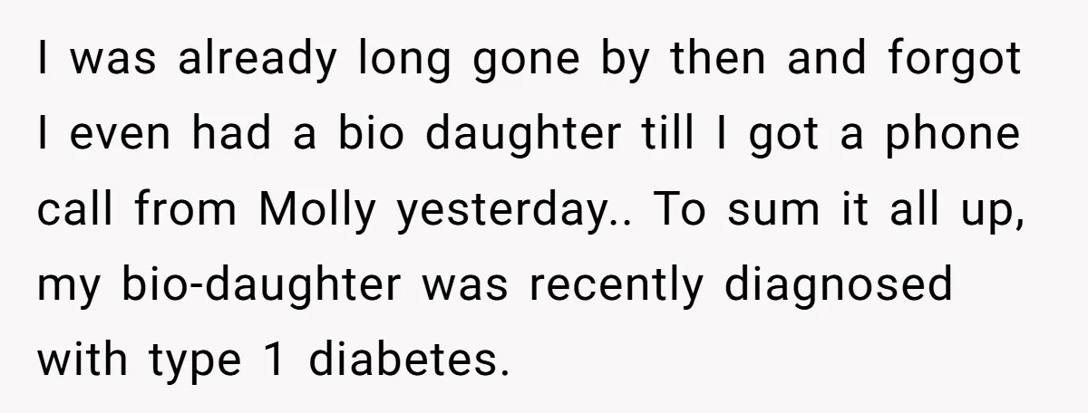 I was already long gone by then and forgot I even had a bio daughter till I got a phone call from Molly yesterday.. To sum it all up, my...