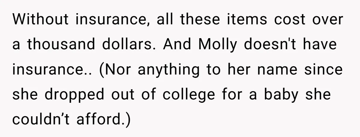 Without insurance, all these items cost over a thousand dollars. And Molly doesn't have insurance.. (Nor anything to her name since she dropped out of college for a baby she...