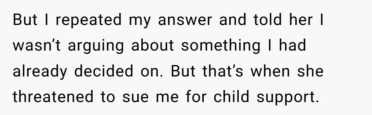 But I repeated my answer and told her I wasn’t arguing about something I had already decided on. But that’s when she threatened to sue me for child support.