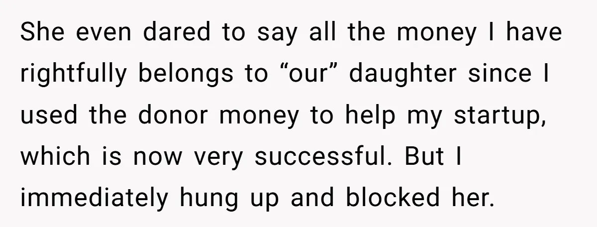 She even dared to say all the money I have rightfully belongs to “our” daughter since I used the donor money to help my startup, which is now very successful....