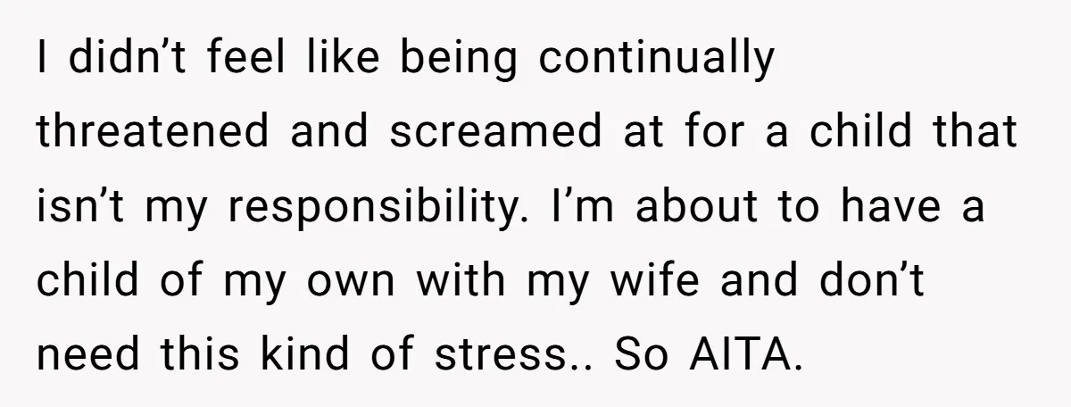 I didn’t feel like being continually threatened and screamed at for a child that isn’t my responsibility. I’m about to have a child of my own with my wife and...