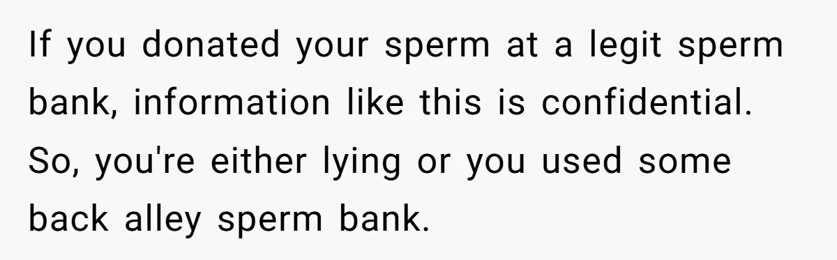 If you donated your sperm at a legit sperm bank, information like this is confidential. So, you're either lying or you used some back alley sperm bank.