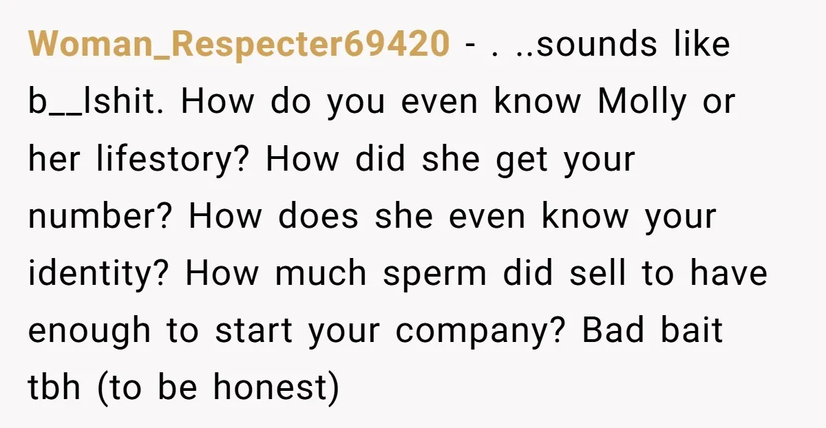 Woman_Respecter69420 − . ..sounds like b__lshit. How do you even know Molly or her lifestory? How did she get your number? How does she even know your identity? How much...