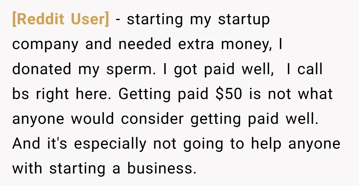 [Reddit User] − starting my startup company and needed extra money, I donated my sperm. I got paid well, I call bs right here. Getting paid $50 is not what...