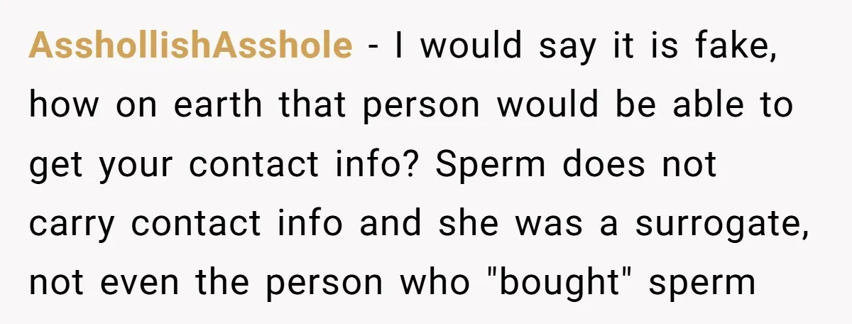 AsshollishAsshole − I would say it is fake, how on earth that person would be able to get your contact info? Sperm does not carry contact info and she was...