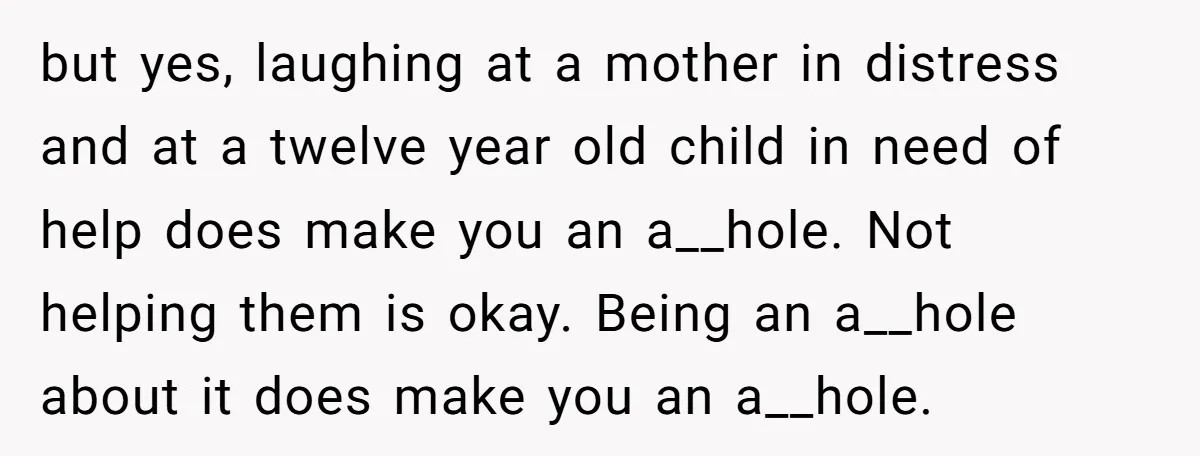 but yes, laughing at a mother in distress and at a twelve year old child in need of help does make you an a__hole. Not helping them is okay. Being...