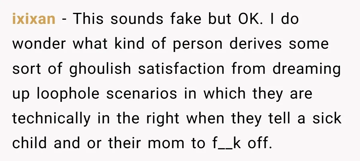 ixixan − This sounds fake but OK. I do wonder what kind of person derives some sort of ghoulish satisfaction from dreaming up loophole scenarios in which they are technically...