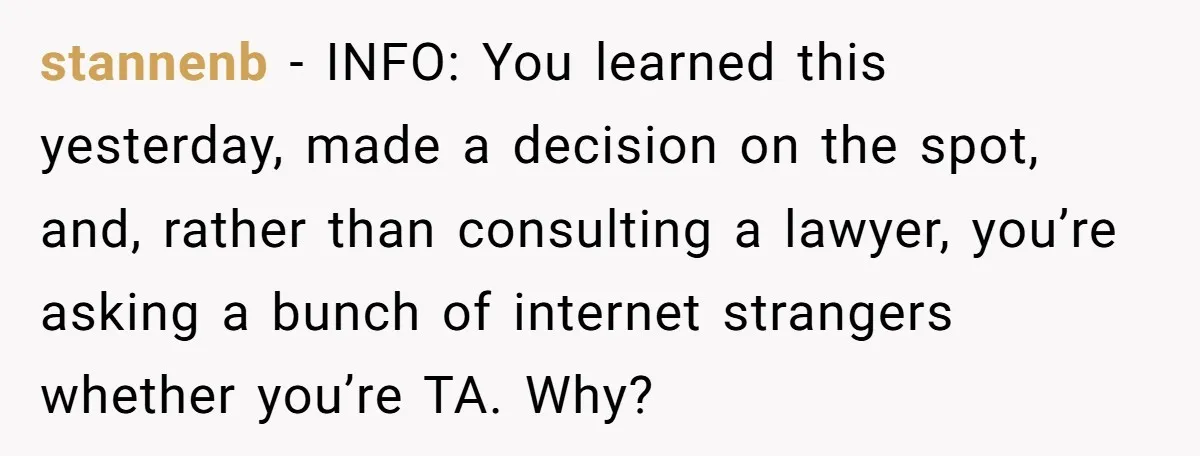 stannenb − INFO: You learned this yesterday, made a decision on the spot, and, rather than consulting a lawyer, you’re asking a bunch of internet strangers whether you’re TA. Why?