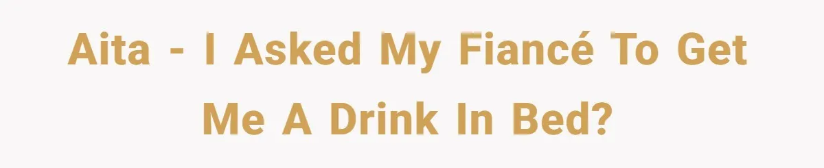 AITA - I asked my fiancé to get me a drink in bed?