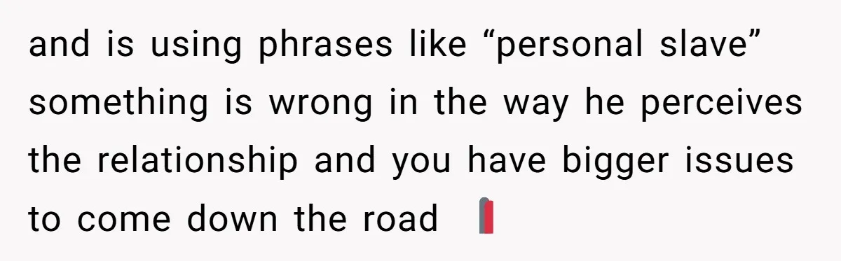 and is using phrases like “personal slave” something is wrong in the way he perceives the relationship and you have bigger issues to come down the road 🚩