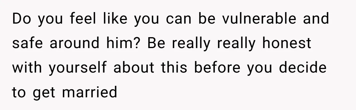 Do you feel like you can be vulnerable and safe around him? Be really really honest with yourself about this before you decide to get married