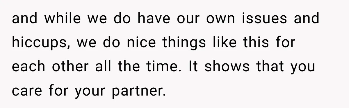 and while we do have our own issues and hiccups, we do nice things like this for each other all the time. It shows that you care for your partner.