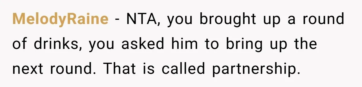 MelodyRaine − NTA, you brought up a round of drinks, you asked him to bring up the next round. That is called partnership.