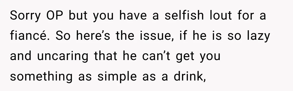 Sorry OP but you have a selfish lout for a fiancé. So here’s the issue, if he is so lazy and uncaring that he can’t get you something as simple...