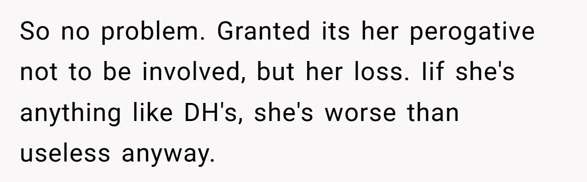 So no problem. Granted its her perogative not to be involved, but her loss. Iif she's anything like DH's, she's worse than useless anyway.