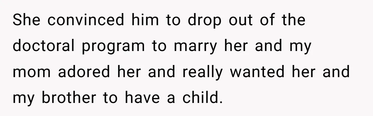 She convinced him to drop out of the doctoral program to marry her and my mom adored her and really wanted her and my brother to have a child.