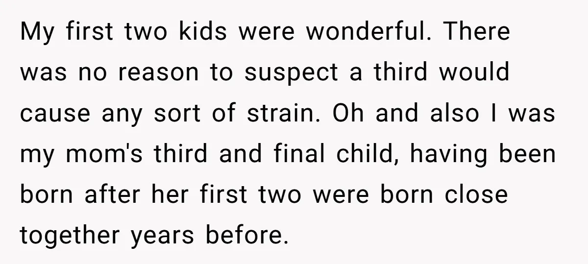 My first two kids were wonderful. There was no reason to suspect a third would cause any sort of strain. Oh and also I was my mom's third and final...