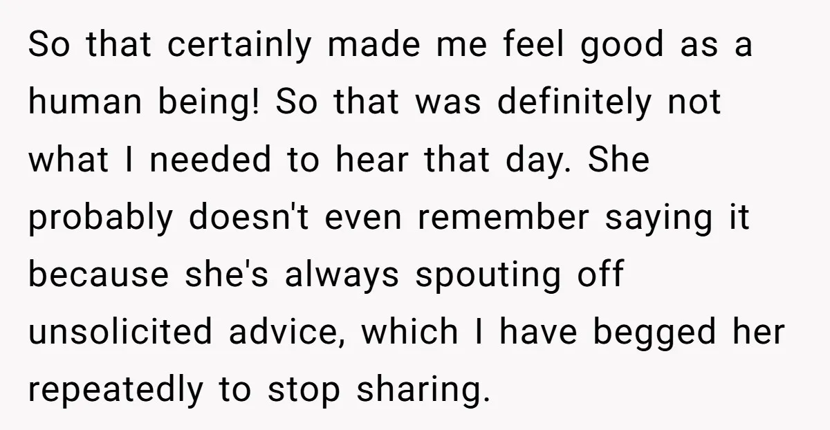 So that certainly made me feel good as a human being! So that was definitely not what I needed to hear that day. She probably doesn't even remember saying it...