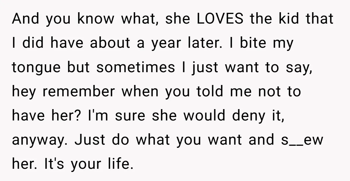And you know what, she LOVES the kid that I did have about a year later. I bite my tongue but sometimes I just want to say, hey remember when...