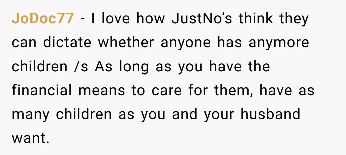 JoDoc77 − I love how JustNo’s think they can dictate whether anyone has anymore children /s As long as you have the financial means to care for them, have as...