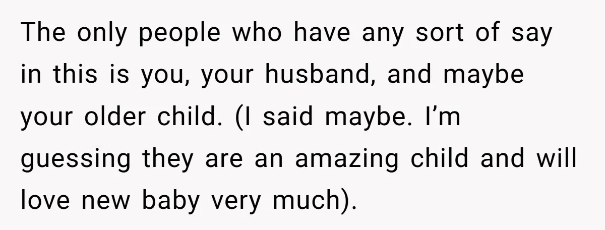 The only people who have any sort of say in this is you, your husband, and maybe your older child. (I said maybe. I’m guessing they are an amazing child...