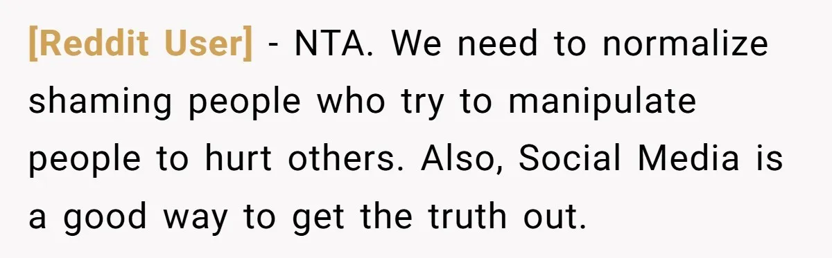 [Reddit User] − NTA. We need to normalize shaming people who try to manipulate people to hurt others. Also, Social Media is a good way to get the truth out.