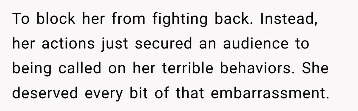 To block her from fighting back. Instead, her actions just secured an audience to being called on her terrible behaviors. She deserved every bit of that embarrassment.