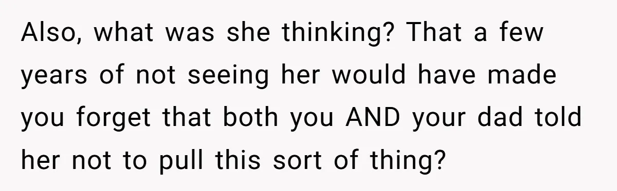 Also, what was she thinking? That a few years of not seeing her would have made you forget that both you AND your dad told her not to pull this...
