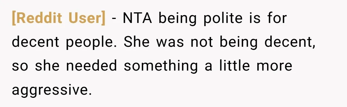 [Reddit User] − NTA being polite is for decent people. She was not being decent, so she needed something a little more aggressive.