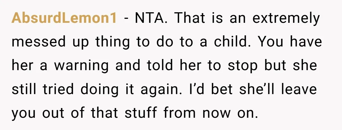 AbsurdLemon1 − NTA. That is an extremely messed up thing to do to a child. You have her a warning and told her to stop but she still tried doing...