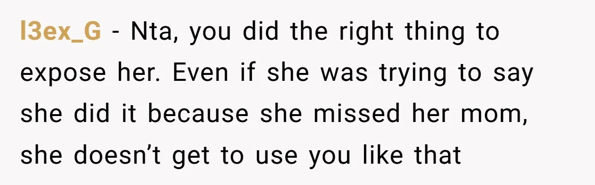 l3ex_G − Nta, you did the right thing to expose her. Even if she was trying to say she did it because she missed her mom, she doesn’t get to...