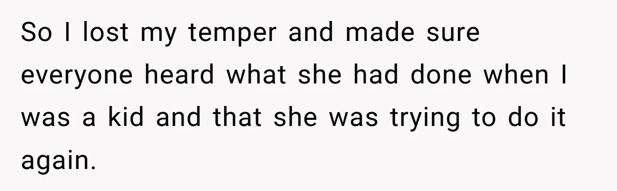 So I lost my temper and made sure everyone heard what she had done when I was a kid and that she was trying to do it again.