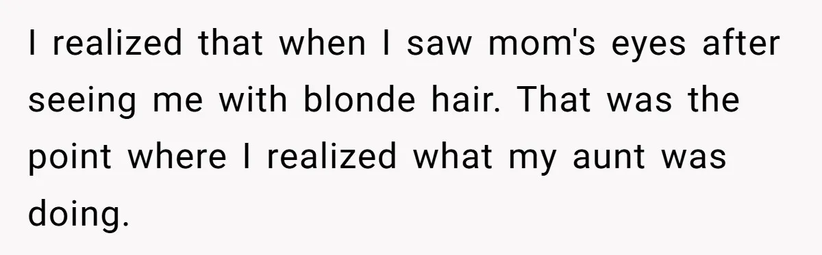 I realized that when I saw mom's eyes after seeing me with blonde hair. That was the point where I realized what my aunt was doing.