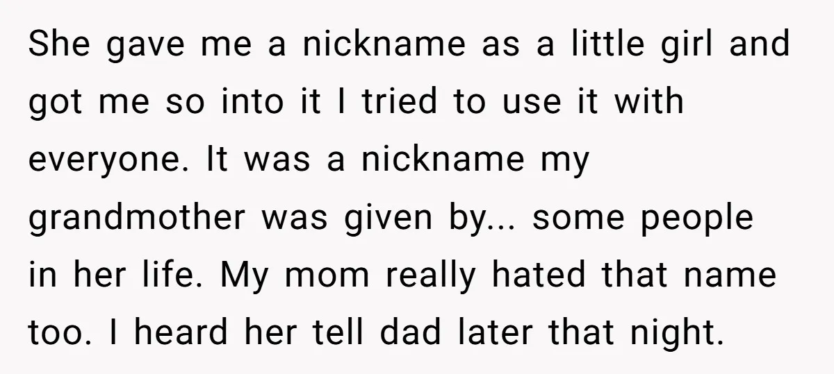 She gave me a nickname as a little girl and got me so into it I tried to use it with everyone. It was a nickname my grandmother was given...