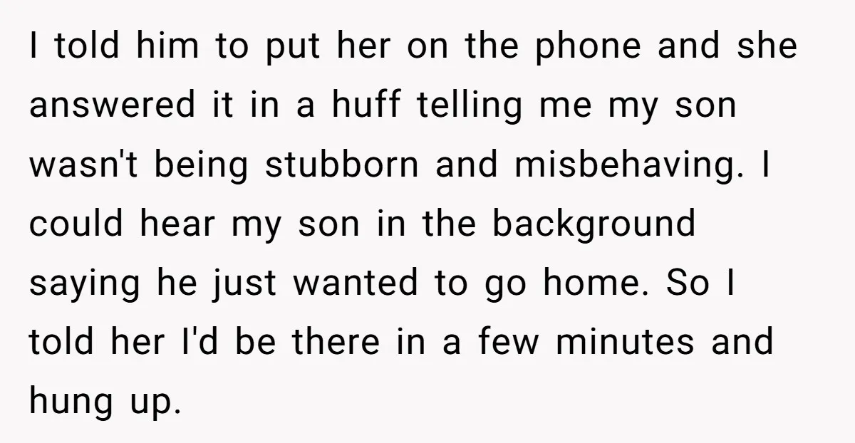 I told him to put her on the phone and she answered it in a huff telling me my son wasn't being stubborn and misbehaving. I could hear my son...