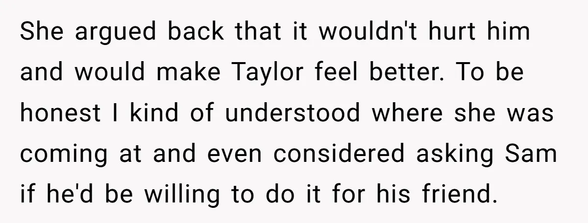 She argued back that it wouldn't hurt him and would make Taylor feel better. To be honest I kind of understood where she was coming at and even considered asking...