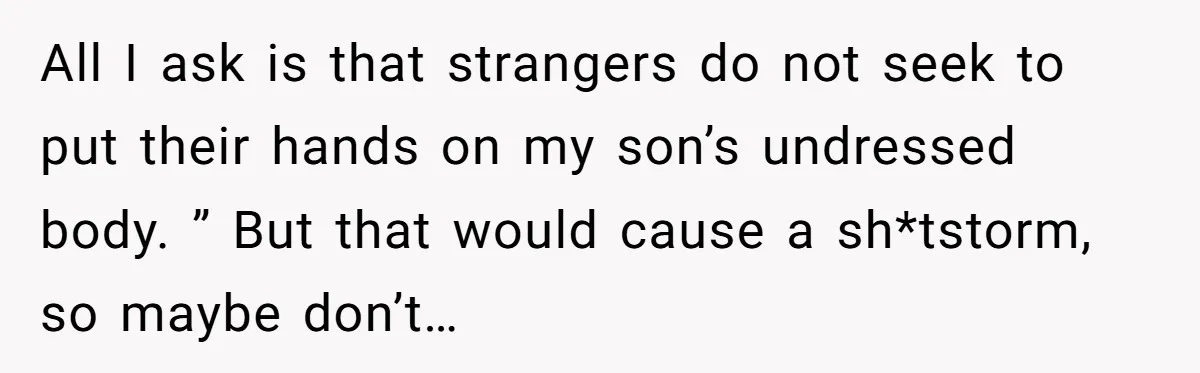 All I ask is that strangers do not seek to put their hands on my son’s undressed body. ” But that would cause a sh*tstorm, so maybe don’t…