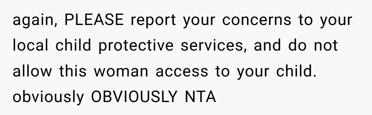 again, PLEASE report your concerns to your local child protective services, and do not allow this woman access to your child. obviously OBVIOUSLY NTA