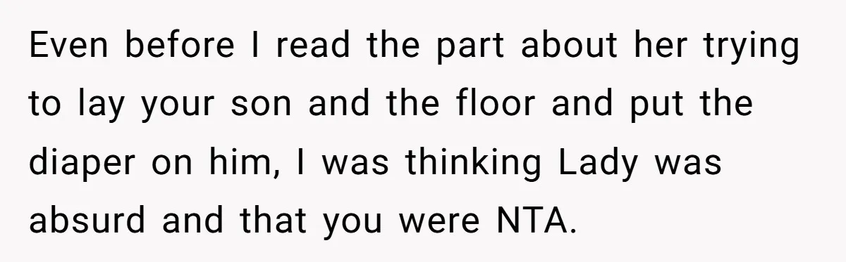 Even before I read the part about her trying to lay your son and the floor and put the diaper on him, I was thinking Lady was absurd and that...