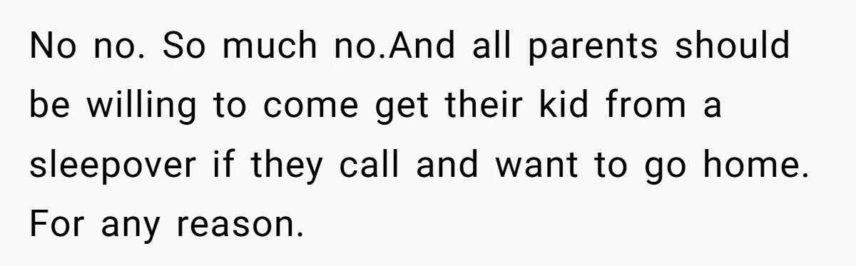 No no. So much no.And all parents should be willing to come get their kid from a sleepover if they call and want to go home. For any reason.