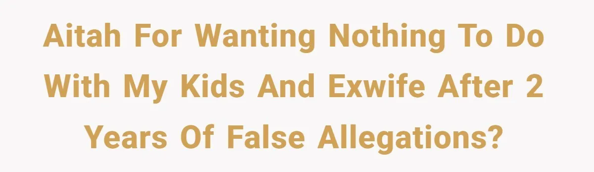 AITAH for wanting nothing to do with my kids and exwife after 2 years of false allegations?