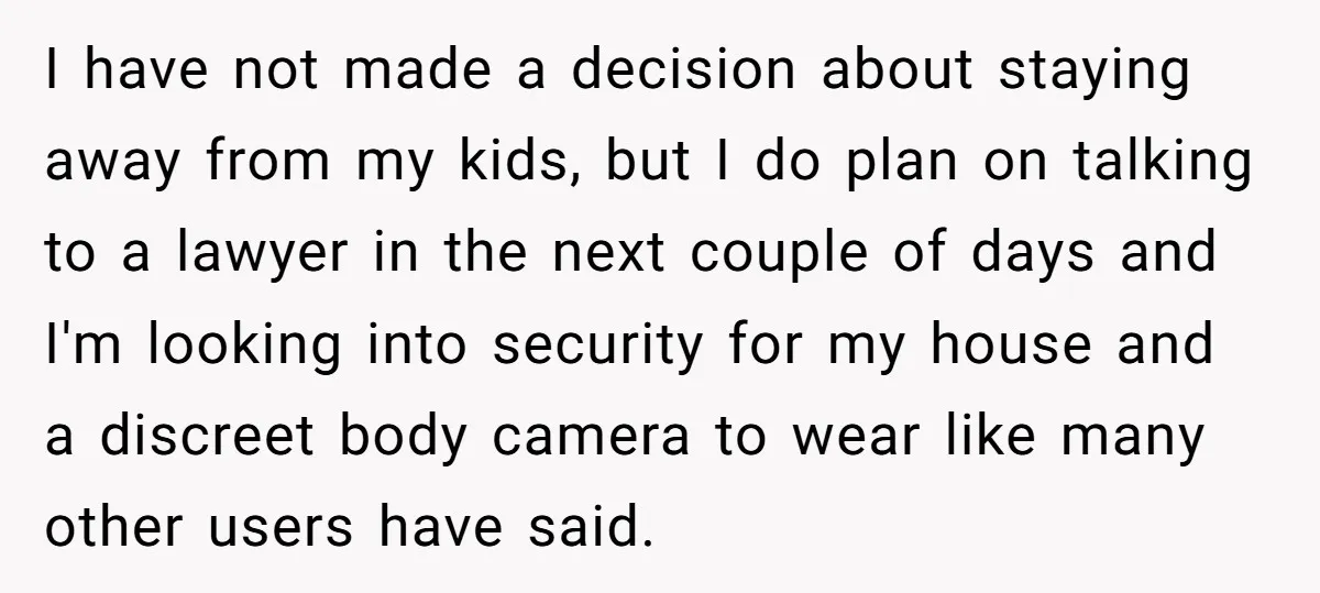 I have not made a decision about staying away from my kids, but I do plan on talking to a lawyer in the next couple of days and I'm looking...