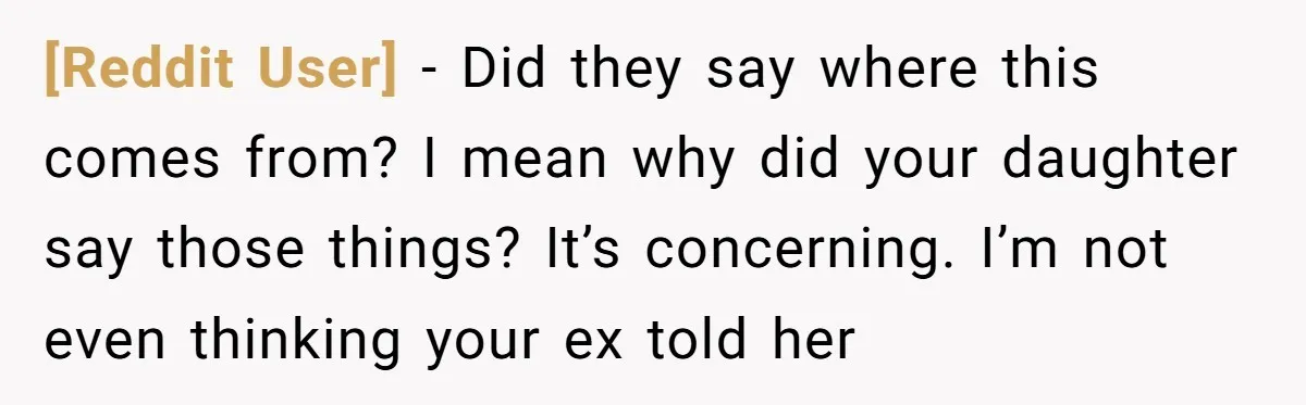 [Reddit User] − Did they say where this comes from? I mean why did your daughter say those things? It’s concerning. I’m not even thinking your ex told her
