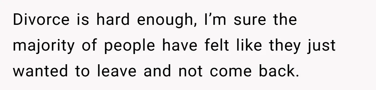 Divorce is hard enough, I’m sure the majority of people have felt like they just wanted to leave and not come back.