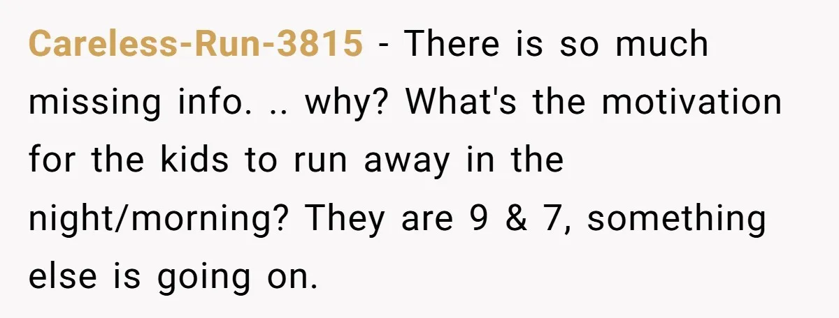Careless-Run-3815 − There is so much missing info. .. why? What's the motivation for the kids to run away in the night/morning? They are 9 & 7, something else is...