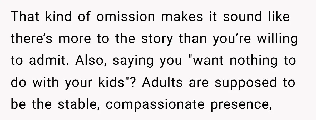 That kind of omission makes it sound like there’s more to the story than you’re willing to admit. Also, saying you "want nothing to do with your kids"? Adults are...